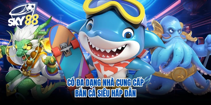 Có đa dạng nhà cung cấp bắn cá siêu hấp dẫn