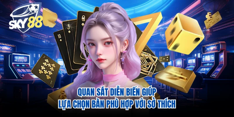 Quan sát diễn biến giúp lựa chọn bàn phù hợp với sở thích